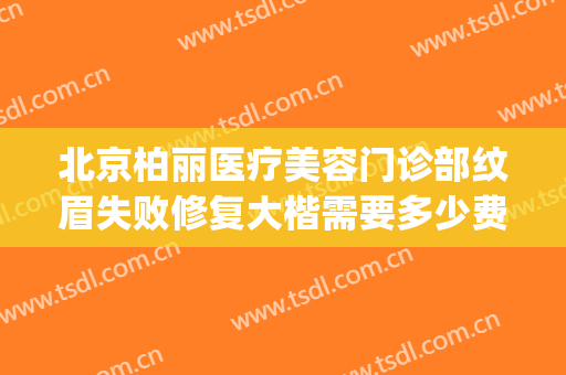 北京柏丽医疗美容门诊部纹眉失败修复大楷需要多少费用?贵不贵?(北京柏丽医疗美容医院)