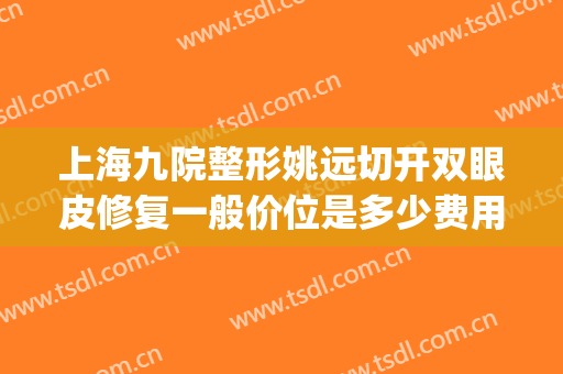 上海九院整形姚远切开双眼皮修复一般价位是多少费用?好不好?(上海九院割双眼皮的医生)