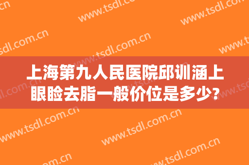 上海第九人民医院邱训涵上眼睑去脂一般价位是多少?好不好?(上海第九整形美容医院)