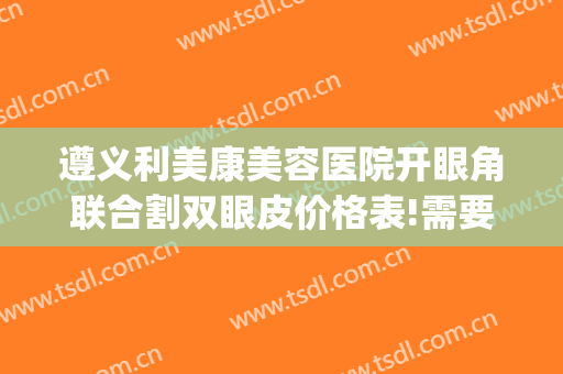 遵义利美康美容医院开眼角联合割双眼皮价格表!需要多久恢复?(遵义医学院割双眼皮多少钱)