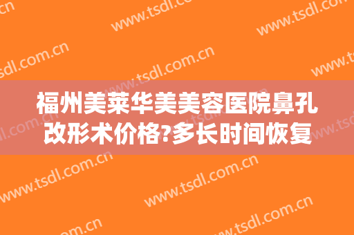 福州美莱华美美容医院鼻孔改形术价格?多长时间恢复?(福华医院鼻子整形)