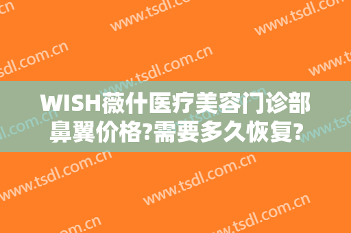 WISH薇什医疗美容门诊部鼻翼价格?需要多久恢复?