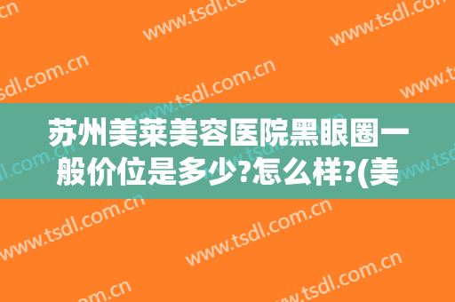 苏州美莱美容医院黑眼圈一般价位是多少?怎么样?(美容院祛黑眼圈多少钱)