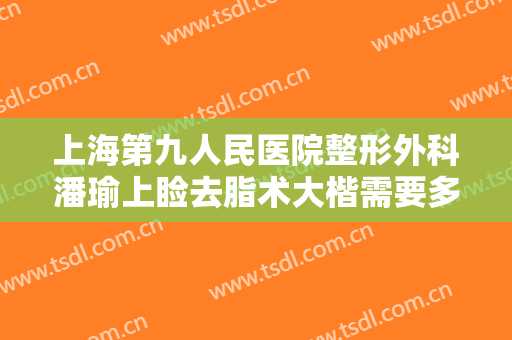 上海第九人民医院整形外科潘瑜上睑去脂术大楷需要多少费用?需要多久恢复?