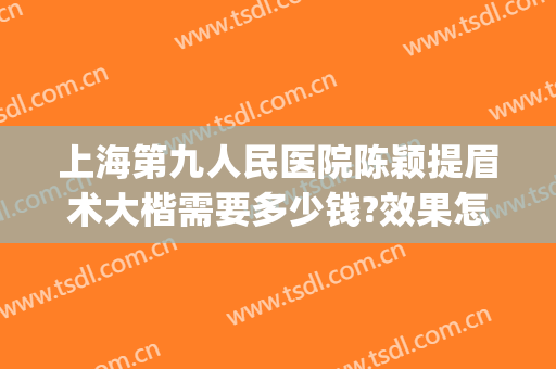 上海第九人民医院陈颖提眉术大楷需要多少钱?效果怎么样?(上海九院提眉术价格)