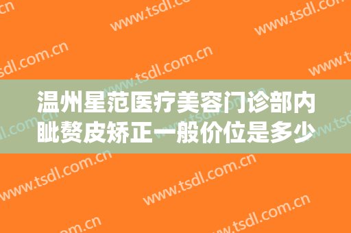 温州星范医疗美容门诊部内眦赘皮矫正一般价位是多少费用?靠谱吗?(温州星范整形医院)