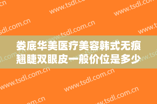 娄底华美医疗美容韩式无痕翘睫双眼皮一般价位是多少?有哪些优势?(娄底做双眼皮术多少钱)