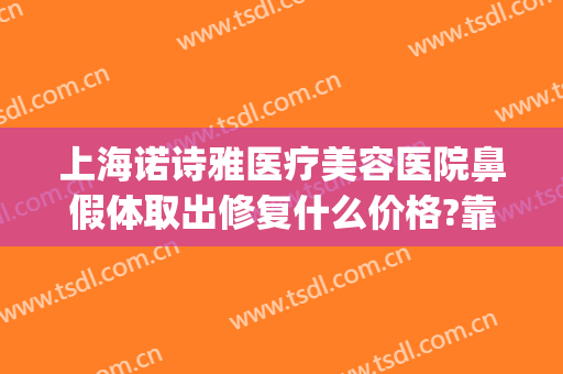 上海诺诗雅医疗美容医院鼻假体取出修复什么价格?靠谱吗?(上海诺诗雅整形怎么样)