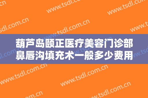 葫芦岛颐正医疗美容门诊部鼻唇沟填充术一般多少费用?有哪些优势?