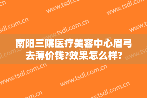 南阳三院医疗美容中心眉弓去薄价钱?效果怎么样?