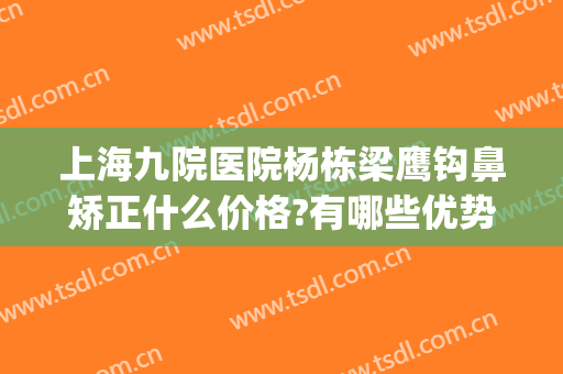 上海九院医院杨栋梁鹰钩鼻矫正什么价格?有哪些优势?(鹰钩鼻矫正价钱)