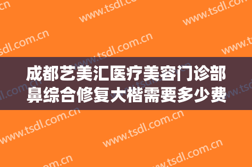 成都艺美汇医疗美容门诊部鼻综合修复大楷需要多少费用?贵不贵?(成都艺美汇国际医疗美容院)