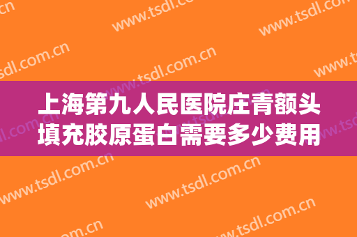 上海第九人民医院庄青额头填充胶原蛋白需要多少费用?靠谱吗?(上海九院脂肪填充全脸多少钱)