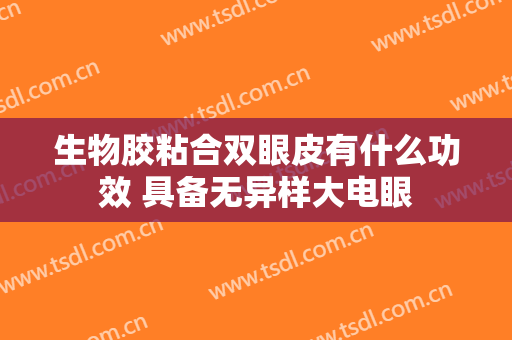 生物胶粘合双眼皮有什么功效 具备无异样大电眼