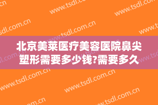 北京美莱医疗美容医院鼻尖塑形需要多少钱?需要多久恢复?(美莱鼻整形手术多少钱)