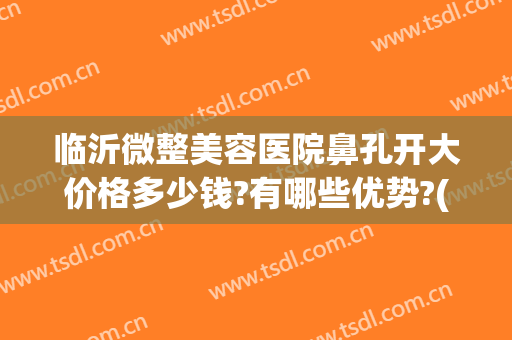 临沂微整美容医院鼻孔开大价格多少钱?有哪些优势?(临沂微整美容医院电话)