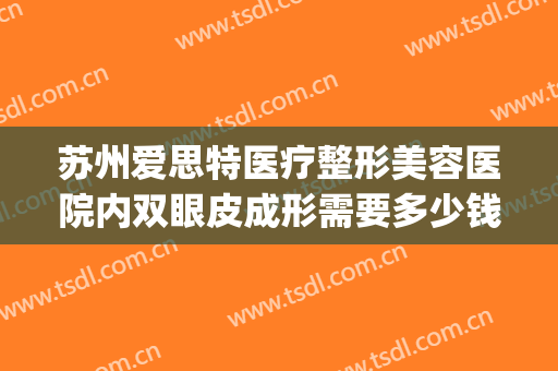 苏州爱思特医疗整形美容医院内双眼皮成形需要多少钱?贵不贵?(苏州割双眼皮医院)