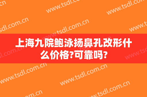 上海九院鲍泳扬鼻孔改形什么价格?可靠吗?