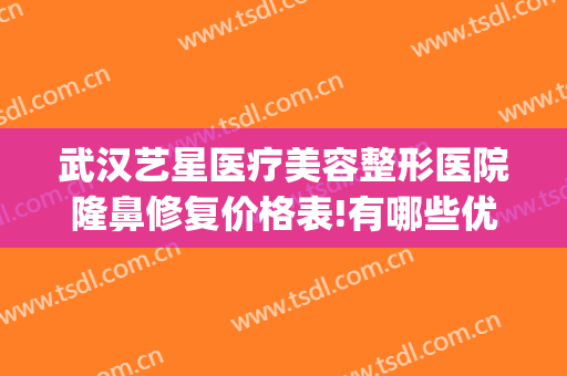 武汉艺星医疗美容整形医院隆鼻修复价格表!有哪些优势?(星艺美整形美容医院)