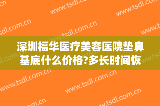 深圳福华医疗美容医院垫鼻基底什么价格?多长时间恢复?(深圳福华美容医院如何)