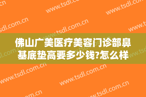 佛山广美医疗美容门诊部鼻基底垫高要多少钱?怎么样?(广州鼻子矫正多少钱)