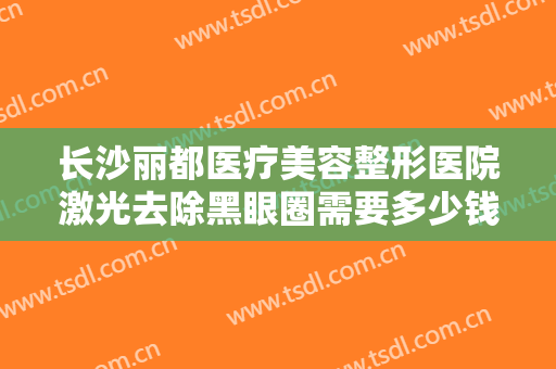 长沙丽都医疗美容整形医院激光去除黑眼圈需要多少钱?需要多久恢复?