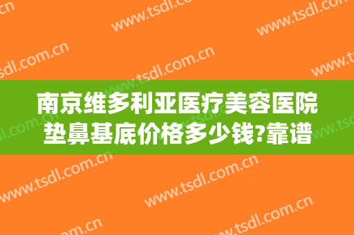 南京维多利亚医疗美容医院垫鼻基底价格多少钱?靠谱吗?(南京维多利亚整形美容)