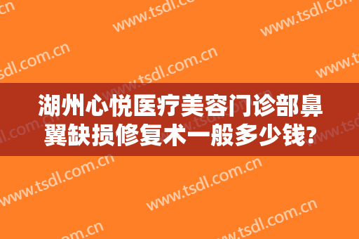 湖州心悦医疗美容门诊部鼻翼缺损修复术一般多少钱?可靠吗?