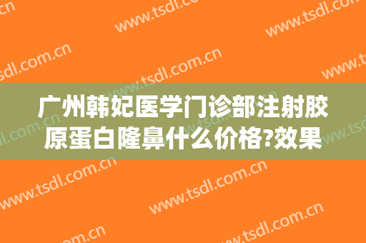 广州韩妃医学门诊部注射胶原蛋白隆鼻什么价格?效果怎么样?(广州韩妃医学美容门诊部有限公司)