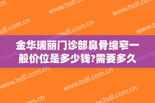 金华瑞丽门诊部鼻骨缩窄一般价位是多少钱?需要多久恢复?(金华瑞丽美容整形医院)