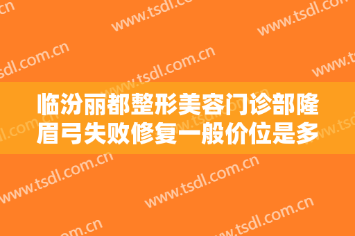 临汾丽都整形美容门诊部隆眉弓失败修复一般价位是多少费用?怎么样?
