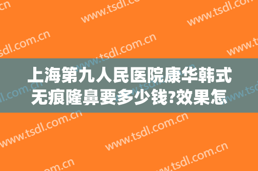 上海第九人民医院康华韩式无痕隆鼻要多少钱?效果怎么样?(上海九院隆鼻费用)