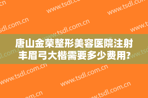 唐山金荣整形美容医院注射丰眉弓大楷需要多少费用?需要多久恢复?