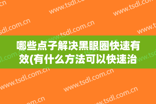 哪些点子解决黑眼圈快速有效(有什么方法可以快速治黑眼圈)