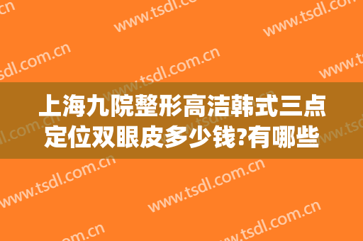 上海九院整形高洁韩式三点定位双眼皮多少钱?有哪些优势?(韩式九点定位双眼皮是埋线吗)