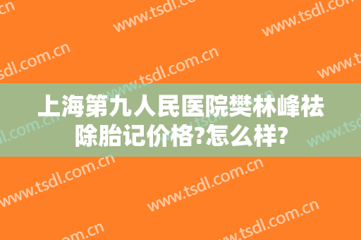 上海第九人民医院樊林峰祛除胎记价格?怎么样?