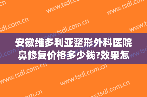 安徽维多利亚整形外科医院鼻修复价格多少钱?效果怎么样?(安徽维多利亚整形外科医院在哪里)