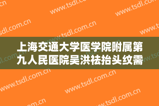 上海交通大学医学院附属第九人民医院吴洪祛抬头纹需要多少钱?好不好?