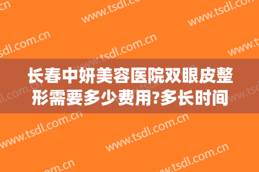 长春中妍美容医院双眼皮整形需要多少费用?多长时间恢复?(长春中妍整形医院电话号码)