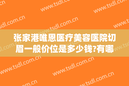 张家港唯恩医疗美容医院切眉一般价位是多少钱?有哪些优势?(张家港唯恩医疗美容院招聘)
