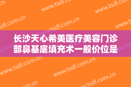 长沙天心希美医疗美容门诊部鼻基底填充术一般价位是多少?效果怎么样?