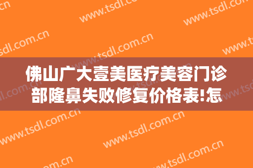 佛山广大壹美医疗美容门诊部隆鼻失败修复价格表!怎么样?(佛山广大壹美美容医院)
