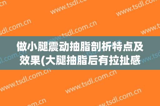 做小腿震动抽脂剖析特点及效果(大腿抽脂后有拉扯感)