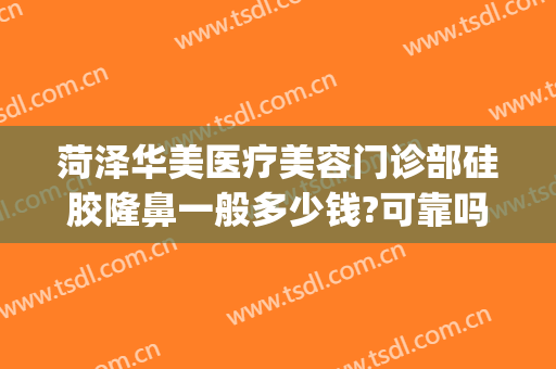 菏泽华美医疗美容门诊部硅胶隆鼻一般多少钱?可靠吗?(菏泽华美医疗美容怎么样)