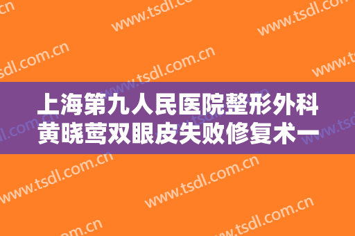 上海第九人民医院整形外科黄晓莺双眼皮失败修复术一般价位是多少钱?效果怎么样?