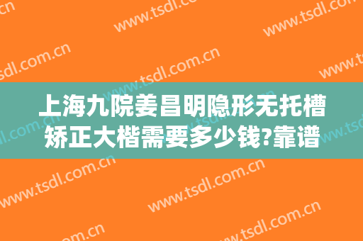 上海九院姜昌明隐形无托槽矫正大楷需要多少钱?靠谱吗?(上海九院儿童正畸)
