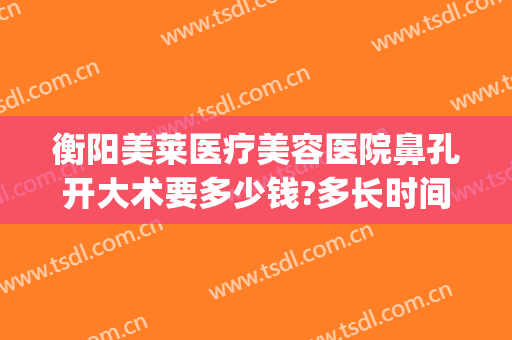 衡阳美莱医疗美容医院鼻孔开大术要多少钱?多长时间恢复?(华美整形医院做鼻子多少钱?)