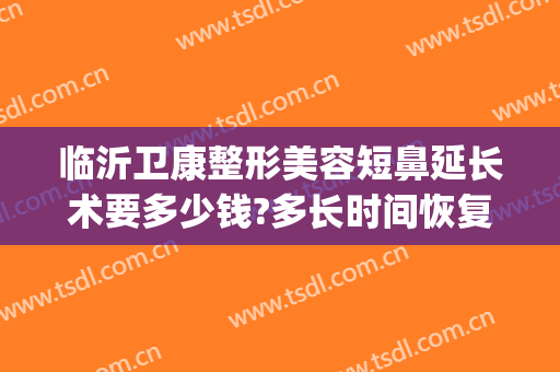 临沂卫康整形美容短鼻延长术要多少钱?多长时间恢复?(山东临沂卫康整形医院)