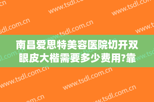 南昌爱思特美容医院切开双眼皮大楷需要多少费用?靠谱吗?(南昌哪家医院割双眼皮比较好)