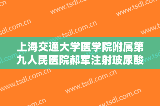 上海交通大学医学院附属第九人民医院郝军注射玻尿酸丰面颊大楷需要多少钱?有哪些优势?
